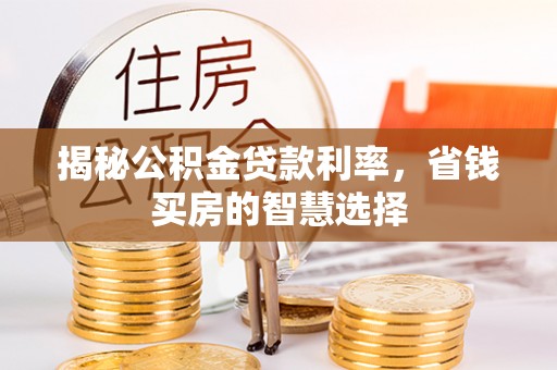 浑源揭秘公积金贷款利率，省钱买房的智慧选择