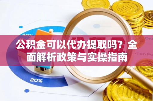 浑源公积金可以代办提取吗？全面解析政策与实操指南