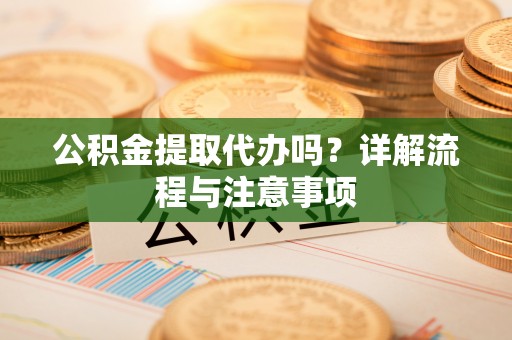 浑源公积金提取代办吗？详解流程与注意事项