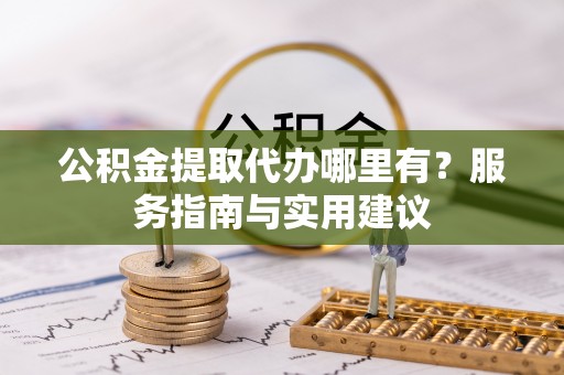 浑源公积金提取代办哪里有？服务指南与实用建议