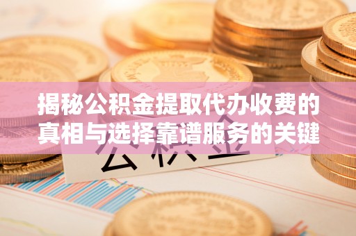 浑源揭秘公积金提取代办收费的真相与选择靠谱服务的关键