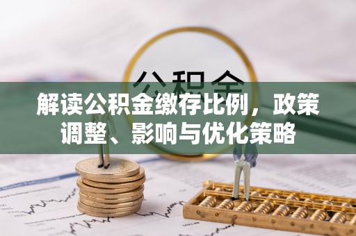浑源解读公积金缴存比例，政策调整、影响与优化策略
