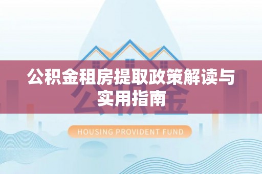 浑源公积金租房提取政策解读与实用指南