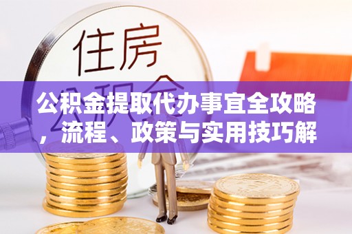 浑源公积金提取代办事宜全攻略，流程、政策与实用技巧解析