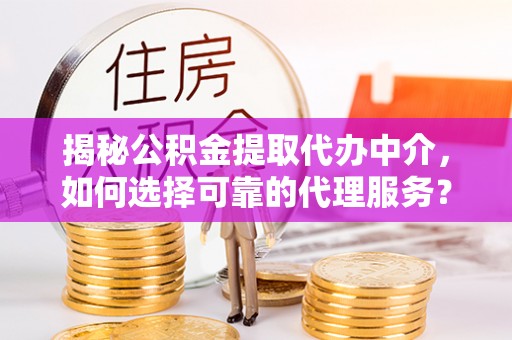 浑源揭秘公积金提取代办中介，如何选择可靠的代理服务？