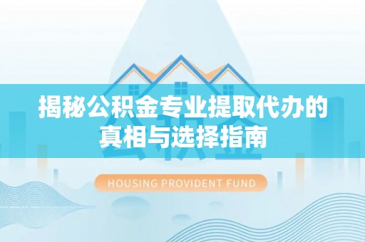 浑源揭秘公积金专业提取代办的真相与选择指南