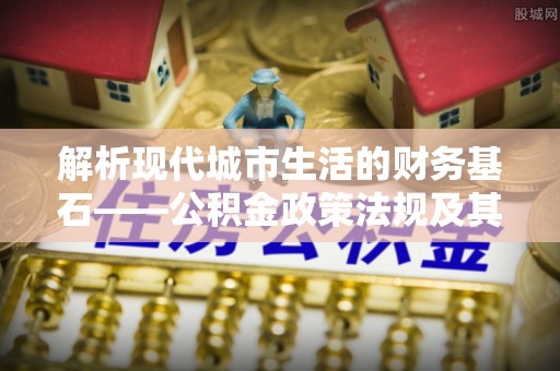 浑源解析现代城市生活的财务基石——公积金政策法规及其深远影响