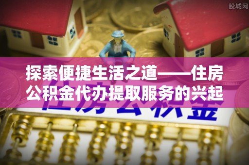 浑源探索便捷生活之道——住房公积金代办提取服务的兴起与未来