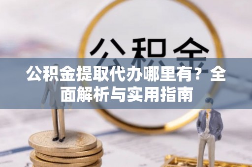 浑源公积金提取代办哪里有？全面解析与实用指南