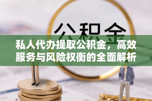 浑源私人代办提取公积金，高效服务与风险权衡的全面解析