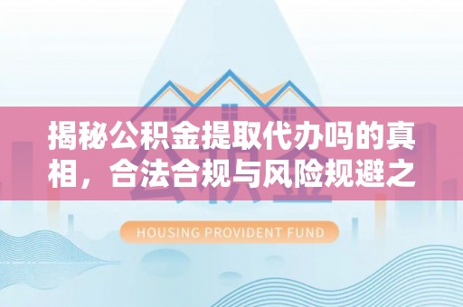浑源揭秘公积金提取代办吗的真相，合法合规与风险规避之道
