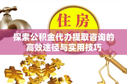 浑源探索公积金代办提取咨询的高效途径与实用技巧