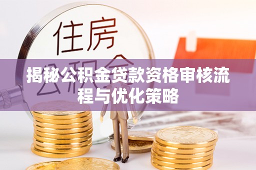 浑源揭秘公积金贷款资格审核流程与优化策略