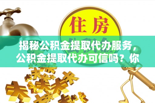 浑源揭秘公积金提取代办服务，公积金提取代办可信吗？你需要知道的真相