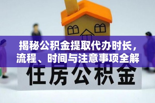 浑源揭秘公积金提取代办时长，流程、时间与注意事项全解析