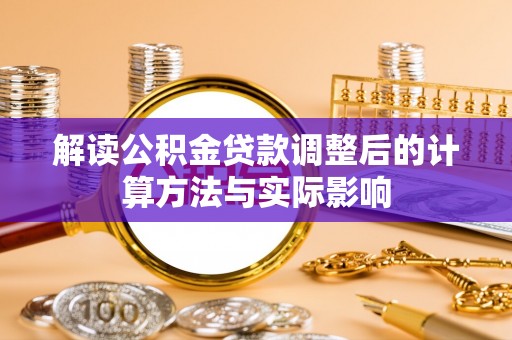 浑源解读公积金贷款调整后的计算方法与实际影响