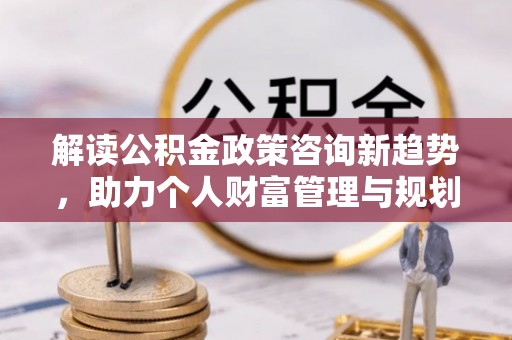 浑源解读公积金政策咨询新趋势，助力个人财富管理与规划