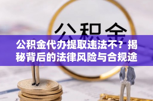 浑源公积金代办提取违法不？揭秘背后的法律风险与合规途径