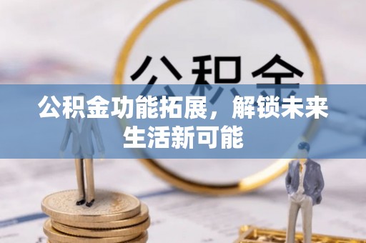 浑源公积金功能拓展，解锁未来生活新可能