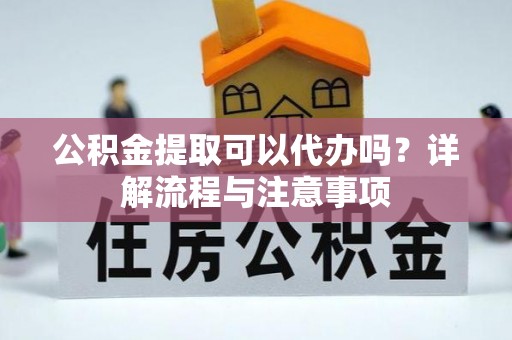 浑源公积金提取可以代办吗？详解流程与注意事项