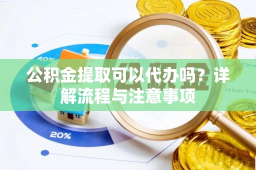 浑源公积金提取可以代办吗？详解流程与注意事项