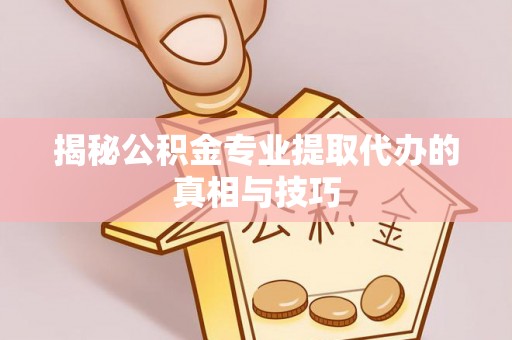 浑源揭秘公积金专业提取代办的真相与技巧