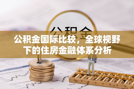 浑源公积金国际比较，全球视野下的住房金融体系分析