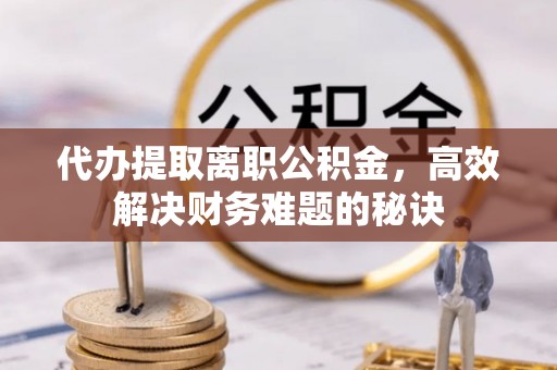 浑源代办提取离职公积金，高效解决财务难题的秘诀