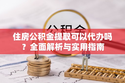 浑源住房公积金提取可以代办吗？全面解析与实用指南