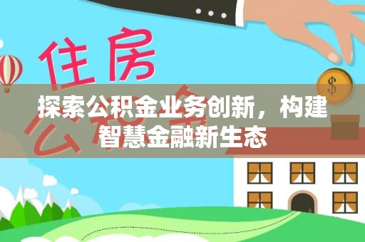 浑源探索公积金业务创新，构建智慧金融新生态